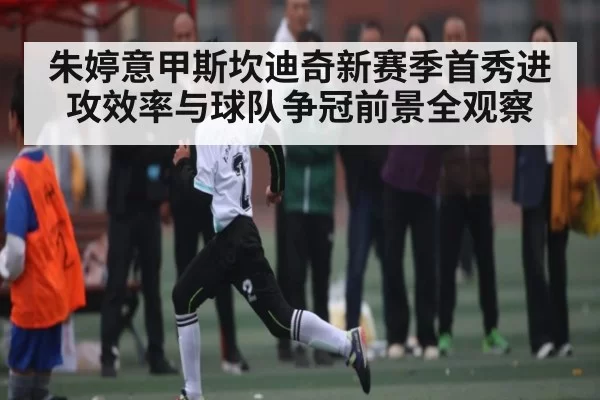 朱婷意甲斯坎迪奇新赛季首秀进攻效率与球队争冠前景全观察