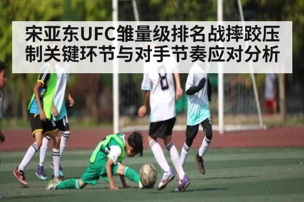 宋亚东UFC雏量级排名战摔跤压制关键环节与对手节奏应对分析